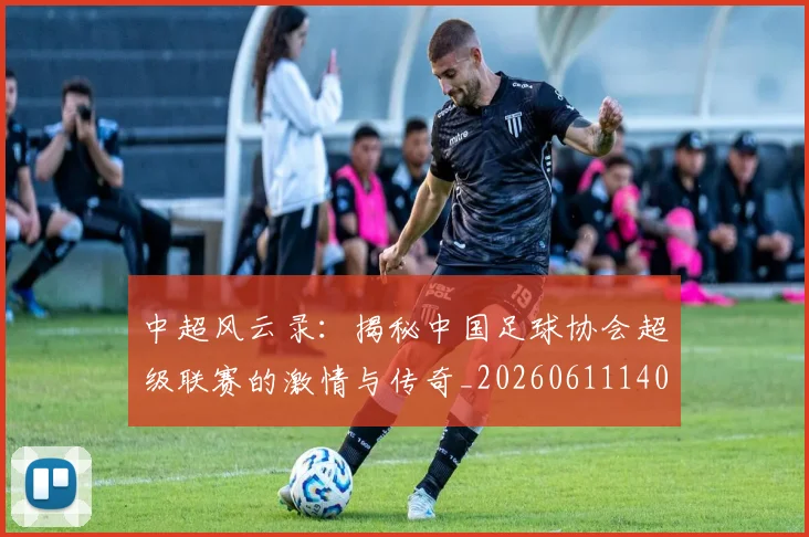 中超风云录：揭秘中国足球协会超级联赛的激情与传奇_20260611140956