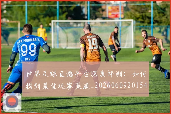世界足球直播平台深度评测：如何找到最佳观赛渠道_20260609201544