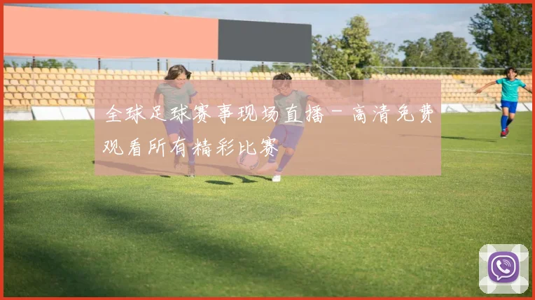 全球足球赛事现场直播 - 高清免费观看所有精彩比赛