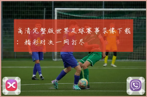 高清完整版世界足球赛事录像下载:精彩对决一网打尽