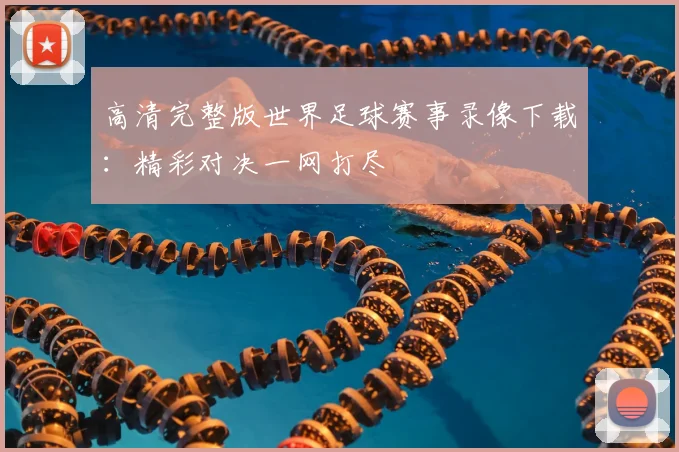 高清完整版世界足球赛事录像下载：精彩对决一网打尽