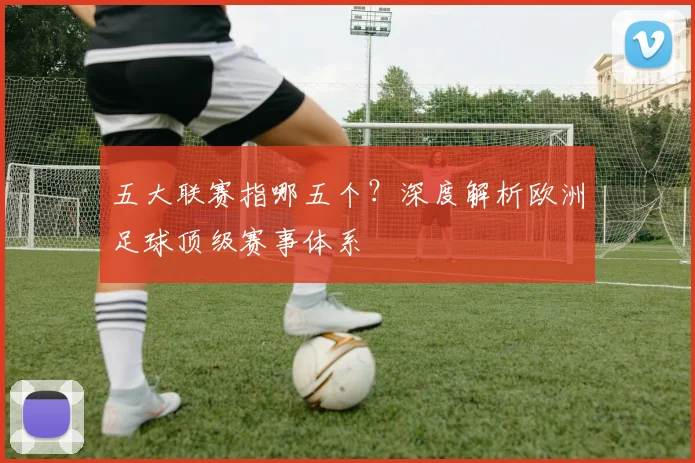 五大联赛指哪五个?深度解析欧洲足球顶级赛事体系