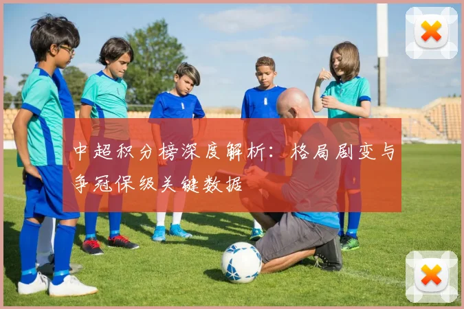中超积分榜深度解析：格局剧变与争冠保级关键数据