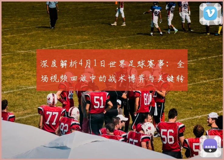 深度解析4月1日世界足球赛事：全场视频回放中的战术博弈与关键转折点