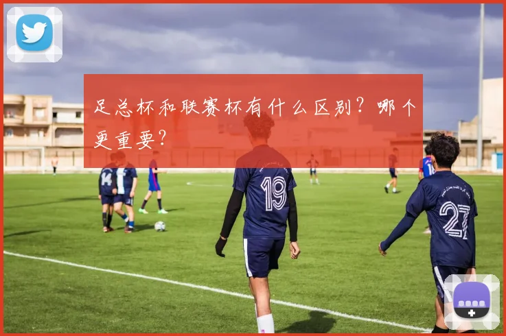 足总杯和联赛杯有什么区别？哪个更重要？