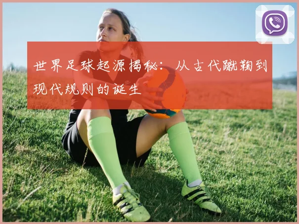 世界足球起源揭秘:从古代蹴鞠到现代规则的诞生