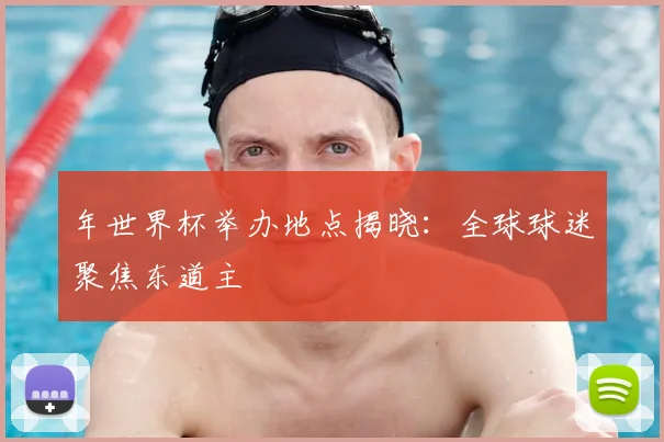 年世界杯举办地点揭晓：全球球迷聚焦东道主