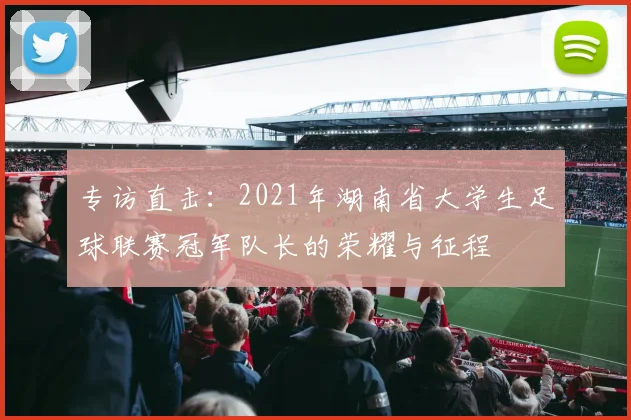 专访直击:2021年湖南省大学生足球联赛冠军队长的荣耀与征程