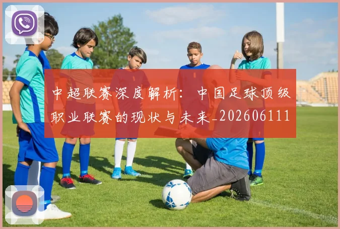 中超联赛深度解析:中国足球顶级职业联赛的现状与未来_20260611141645