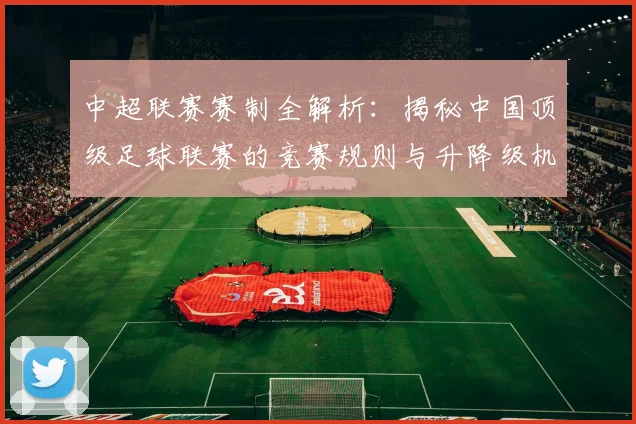 中超联赛赛制全解析：揭秘中国顶级足球联赛的竞赛规则与升降级机制