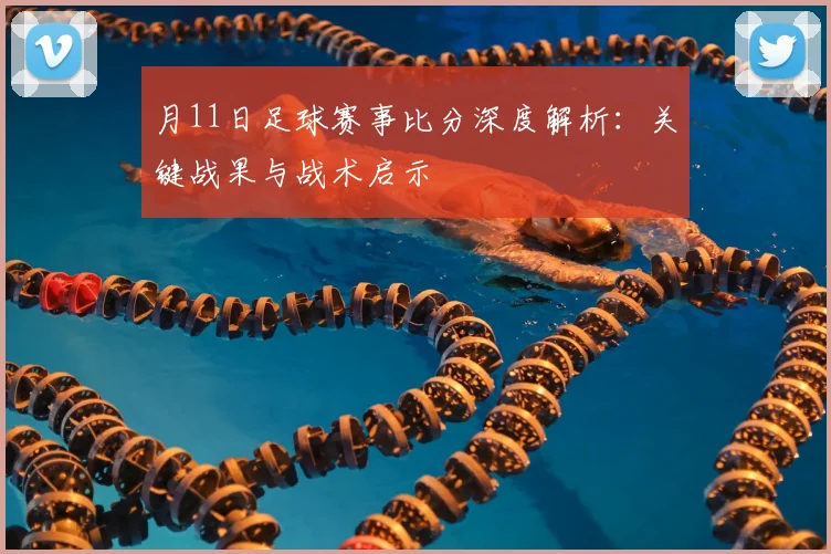 月11日足球赛事比分深度解析:关键战果与战术启示