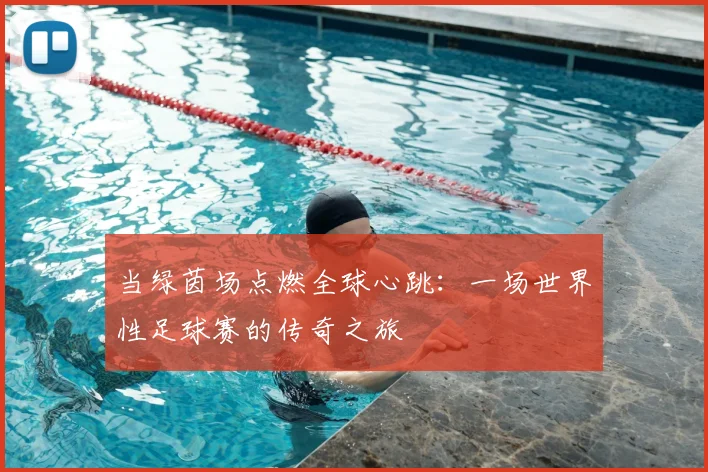 当绿茵场点燃全球心跳:一场世界性足球赛的传奇之旅
