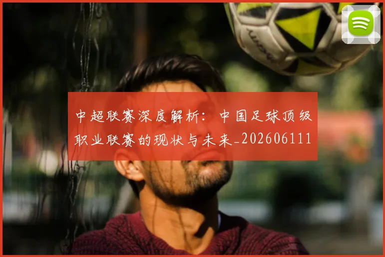 中超联赛深度解析:中国足球顶级职业联赛的现状与未来_20260611141645