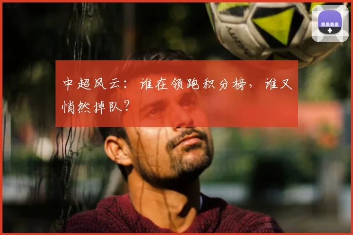 中超风云：谁在领跑积分榜，谁又悄然掉队？