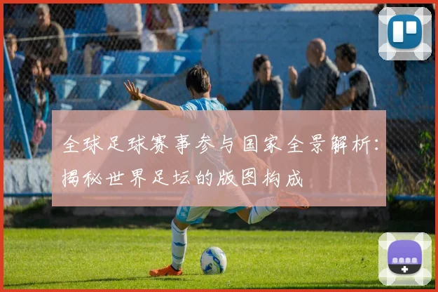 全球足球赛事参与国家全景解析:揭秘世界足坛的版图构成