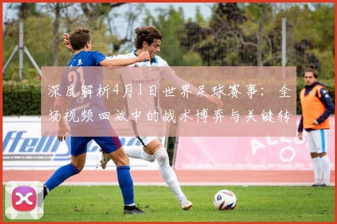 深度解析4月1日世界足球赛事：全场视频回放中的战术博弈与关键转折点