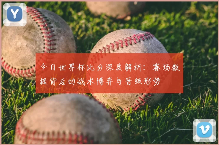 今日世界杯比分深度解析:赛场数据背后的战术博弈与晋级形势