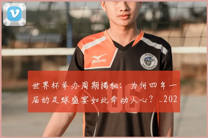 世界杯举办周期揭秘:为何四年一届的足球盛宴如此牵动人心?_20260609201253