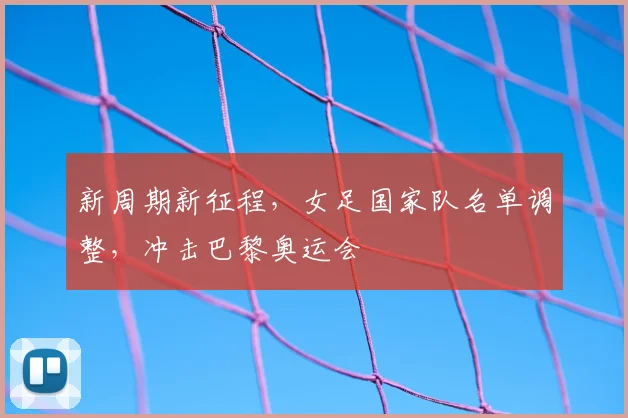 新周期新征程，女足国家队名单调整，冲击巴黎奥运会