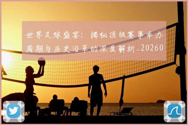 世界足球盛宴：揭秘顶级赛事举办周期与历史沿革的深度解析_20260609201540