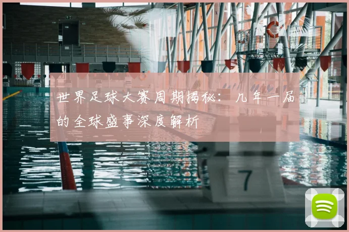 世界足球大赛周期揭秘：几年一届的全球盛事深度解析