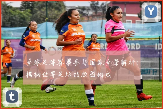 全球足球赛事参与国家全景解析：揭秘世界足坛的版图构成