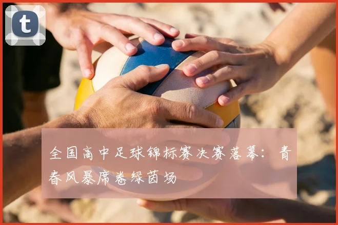 全国高中足球锦标赛决赛落幕：青春风暴席卷绿茵场